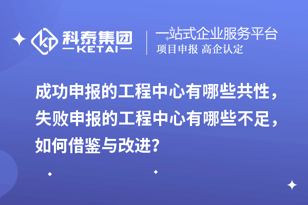 成功申报的工程中心有哪些共性,失败申报的工程中心有哪些不足,如何借鉴与改进?