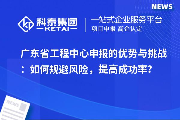 广东省工程中心申报的优势与挑战:如何规避风险,提高成功率?