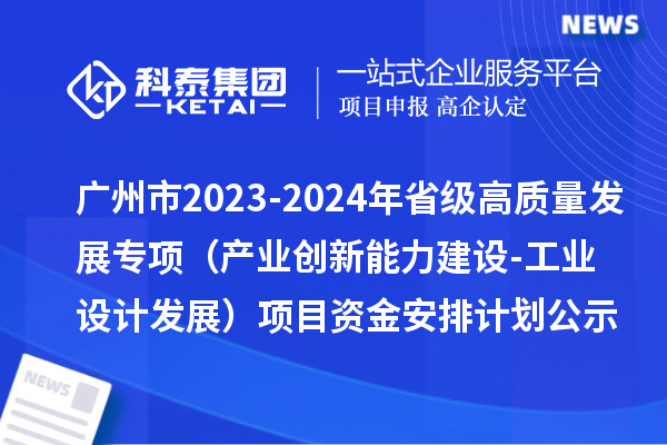 广州市2023-2024年省级高质量发展专项资金(产业创新能力建设-工业设计发展)项目资金安排计划的公示