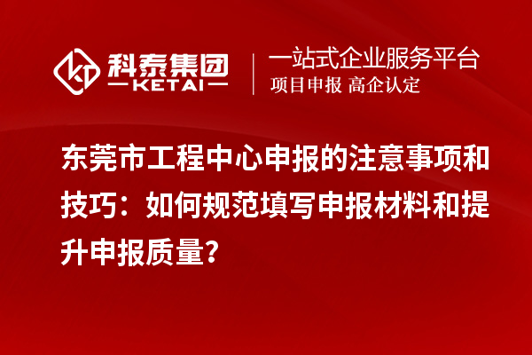 东莞市工程中心申报的注意事项和技巧:如何规范填写申报材料和提升申报质量?