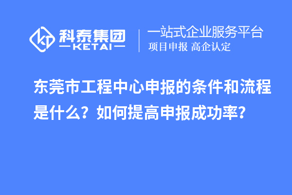 东莞市工程中心申报的条件和流程是什么?如何提高申报成功率?