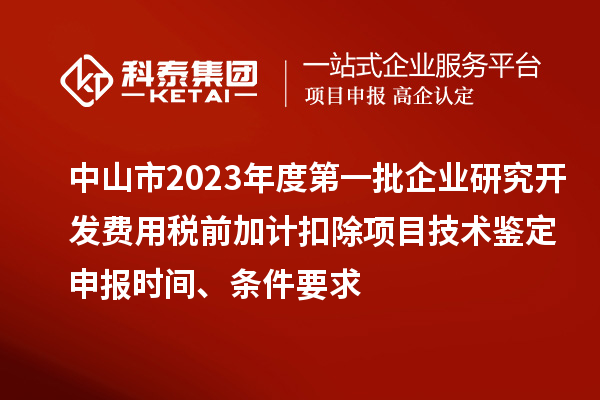 中山市2023年度第一批企业研究开发费用税前加计扣除项目技术鉴定申报时间、条件要求