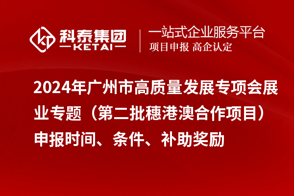 2024年广州市高质量发展专项会展业专题(第二批穗港澳合作项目)申报时间、条件、补助奖励