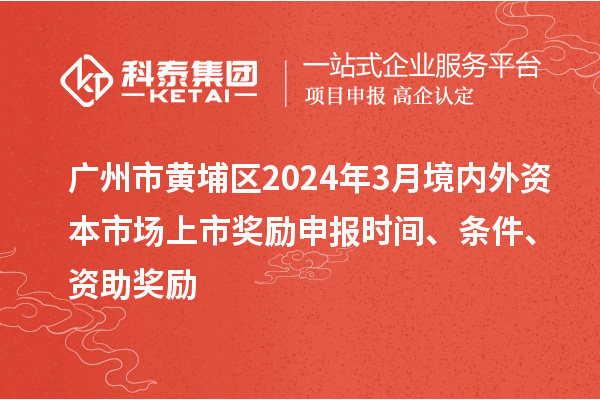 广州市黄埔区2024年3月境内外资本市场上市奖励申报时间、条件、资助奖励