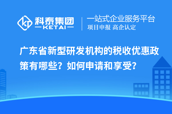 广东省新型研发机构的税收优惠政策有哪些?如何申请和享受?