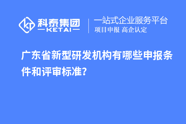 广东省新型研发机构有哪些申报条件和评审标准?