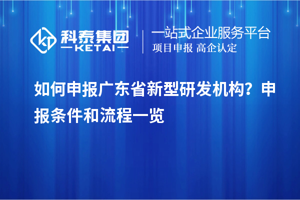 如何申报广东省新型研发机构?申报条件和流程一览