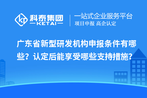 广东省新型研发机构申报条件有哪些?认定后能享受哪些支持措施?