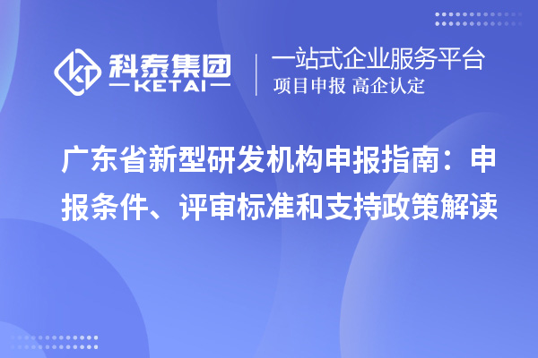 广东省新型研发机构申报指南:申报条件、评审标准和支持政策解读