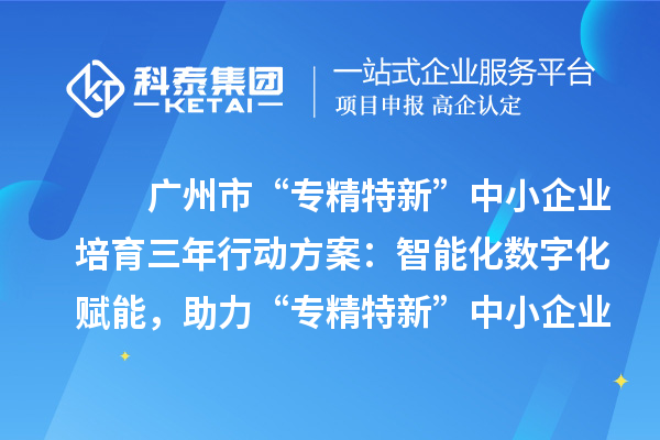 广州市“专精特新”中小企业培育三年行动方案:智能化数字化赋能,助力“专精特新”中小企业实现营收倍增