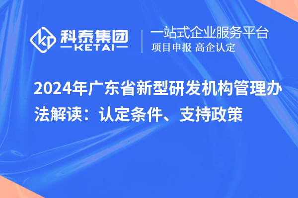 2024年广东省新型研发机构管理办法解读:认定条件、支持政策