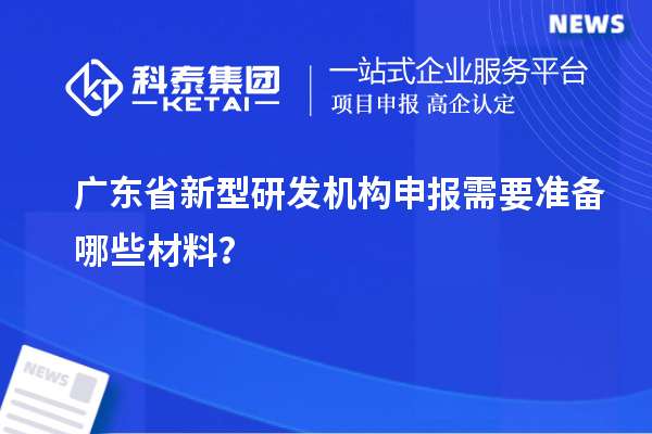 广东省新型研发机构申报需要准备哪些材料?
