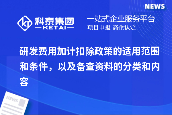 研发费用加计扣除政策的适用范围和条件,以及备查资料的分类和内容