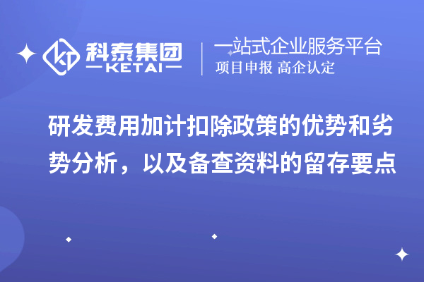 研发费用加计扣除政策的优势和劣势分析,以及备查资料的留存要点