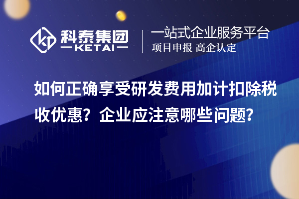 如何正确享受研发费用加计扣除税收优惠?企业应注意哪些问题?