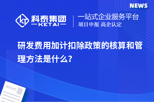 <a href=//jiuyouhuitech.com/fuwu/jiajikouchu.html target=_blank class=infotextkey>研发费用加计扣除</a>政策的核算和管理方法是什么?