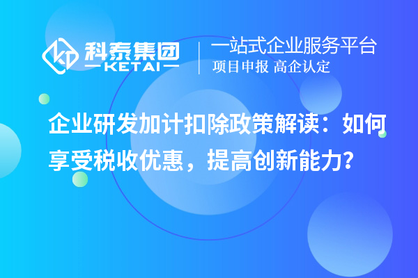 企业研发加计扣除政策解读:如何享受税收优惠,提高创新能力?