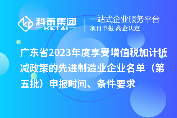 广东省2023年度享受增值税加计抵减政策的先进制造业企业名单(第五批)申报时间、条件要求