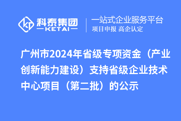 广州市2024年省级专项资金(产业创新能力建设)支持省级企业技术中心项目(第二批)的公示