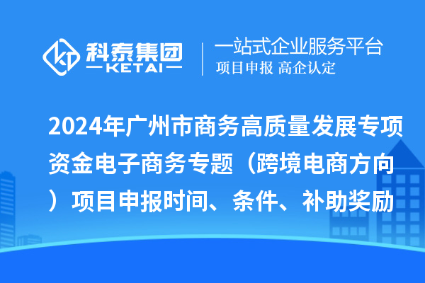 2024年广州市商务高质量发展专项资金电子商务专题(跨境电商方向)项目申报时间、条件、补助奖励
