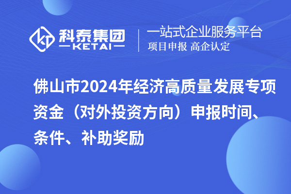 佛山市2024年经济高质量发展专项资金(对外投资方向)申报时间、条件、补助奖励
