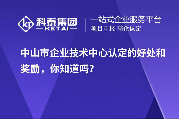 中山市企业技术中心认定的好处和奖励,你知道吗?