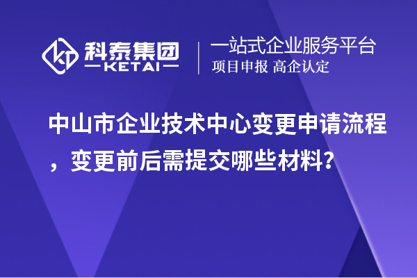 中山市企业技术中心变更申请流程,变更前后需提交哪些材料?