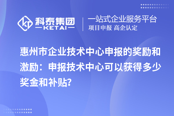 <a href=//jiuyouhuitech.com/huizhou/ target=_blank class=infotextkey>惠州市企业技术中心</a>申报的奖励和激励:申报技术中心可以获得多少奖金和补贴?
