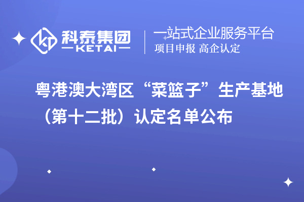 粤港澳大湾区“菜篮子”生产基地(第十二批)认定名单公布