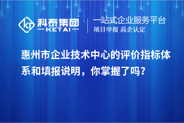 惠州市企业技术中心的评价指标体系和填报说明,你掌握了吗?