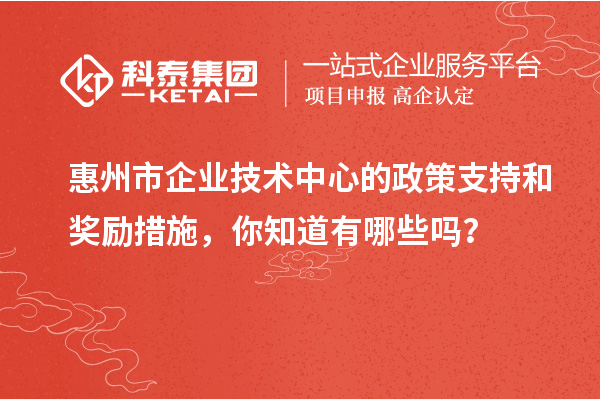 <a href=//jiuyouhuitech.com/huizhou/ target=_blank class=infotextkey>惠州市企业技术中心</a>的政策支持和奖励措施,你知道有哪些吗?