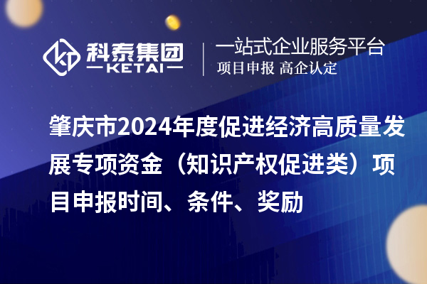 肇庆市2024年度促进经济高质量发展专项资金(知识产权促进类)项目申报时间、条件、奖励