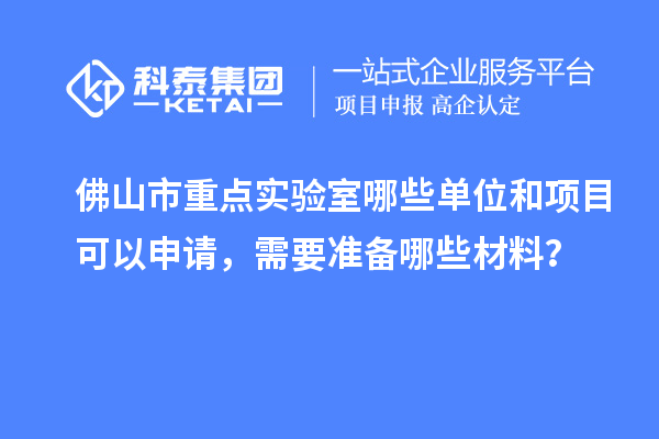 佛山市重点实验室哪些单位和项目可以申请,需要准备哪些材料?