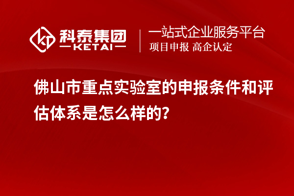 佛山市重点实验室的申报条件和评估体系是怎么样的?