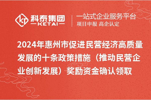 2024年惠州市促进民营经济高质量发展的十条政策措施(推动民营企业创新发展)奖励资金确认领取