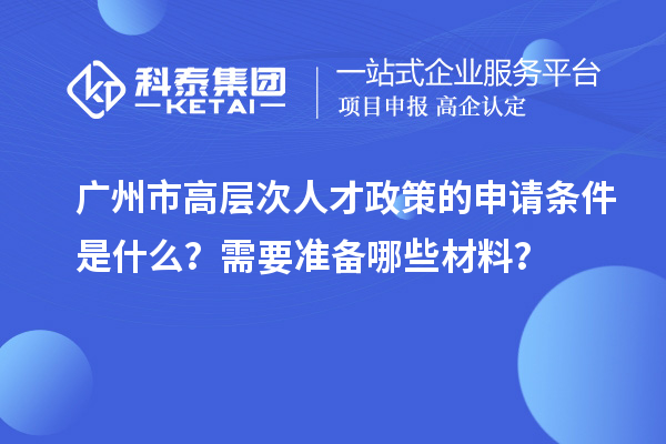 广州市高层次人才政策的申请条件是什么?需要准备哪些材料?