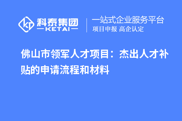 佛山市领军人才项目:杰出人才补贴的申请流程和材料