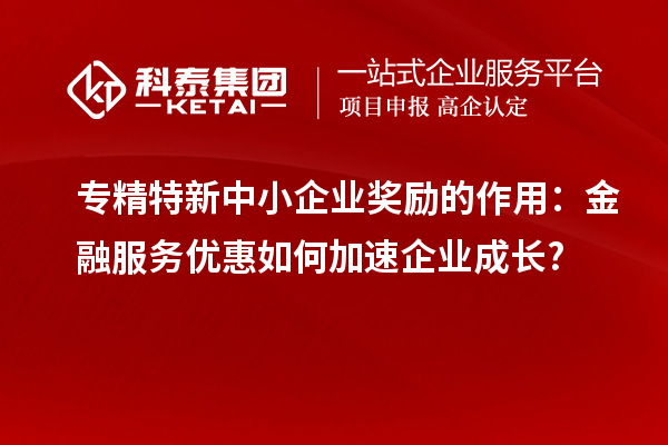 专精特新中小企业奖励的作用:金融服务优惠如何加速企业成长?