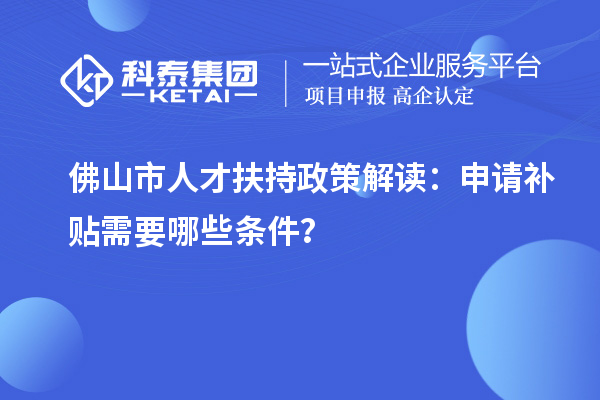 佛山市人才扶持政策解读:申请补贴需要哪些条件?
