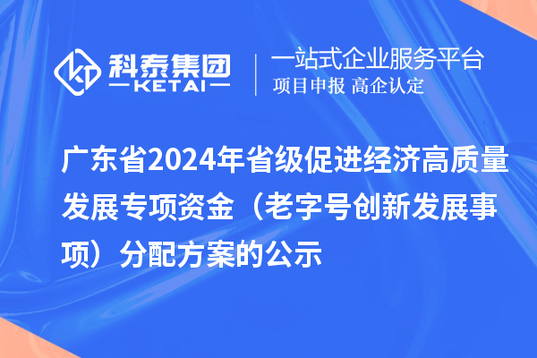 广东省2024年省级促进经济高质量发展专项资金(老字号创新发展事项)分配方案的公示