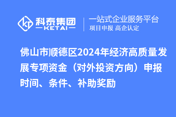佛山市顺德区2024年经济高质量发展专项资金(对外投资方向)申报时间、条件、补助奖励