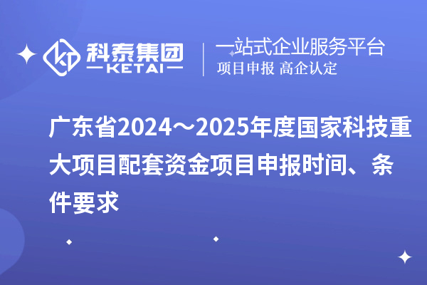 广东省2024~2025年度国家科技重大项目配套资金<a href=//jiuyouhuitech.com/shenbao.html target=_blank class=infotextkey>项目申报</a>时间、条件要求