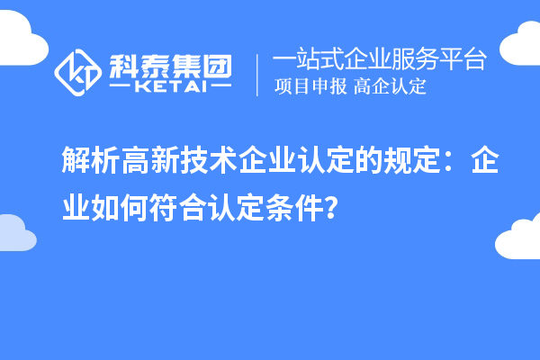 解析高新技术企业认定的规定:企业如何符合认定条件?