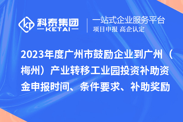2023年度广州市鼓励企业到广州(梅州)产业转移工业园投资补助资金申报时间、条件要求、补助奖励