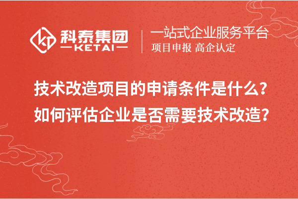 技术改造项目的申请条件是什么?如何评估企业是否需要技术改造?