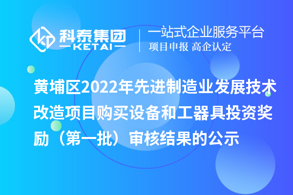 黄埔区2022年先进制造业发展技术改造项目购买设备和工器具投资奖励(第一批)审核结果的公示