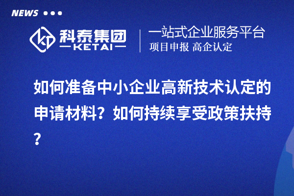 如何准备中小企业高新技术认定的申请材料?如何持续享受政策扶持?