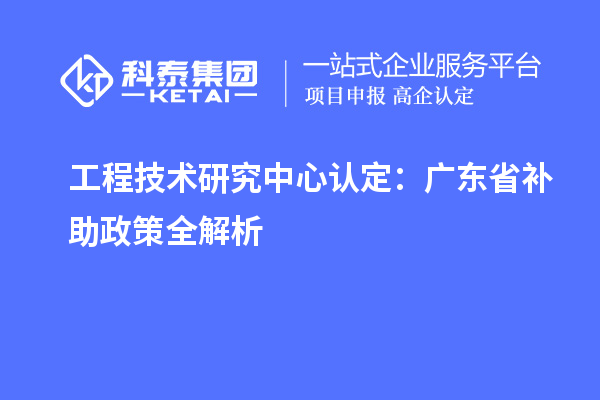 工程技术研究中心认定:广东省补助政策全解析