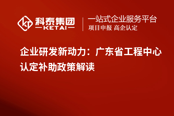 企业研发新动力:广东省工程中心认定补助政策解读