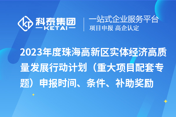 2023年度珠海高新区实体经济高质量发展行动计划（重大项目配套专题）申报时间、条件、补助奖励